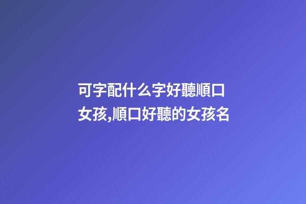 可字配什么字好聽順口 女孩,順口好聽的女孩名-第1張-觀點-玄機派